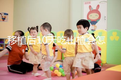 移植后10天吃山楂會怎樣大揭秘，可不僅僅是影響著床