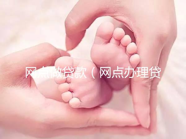 網(wǎng)點做貸款（網(wǎng)點辦理貸款）
