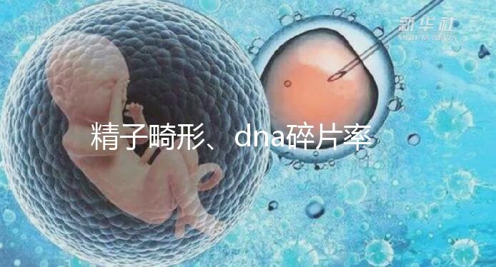 精子畸形、dna碎片率高，三代試管嬰兒或許是最后“救星”