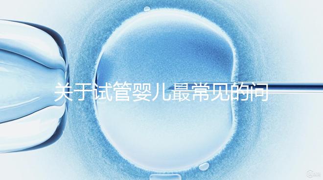 關于試管嬰兒最常見的問題你都了解了嗎