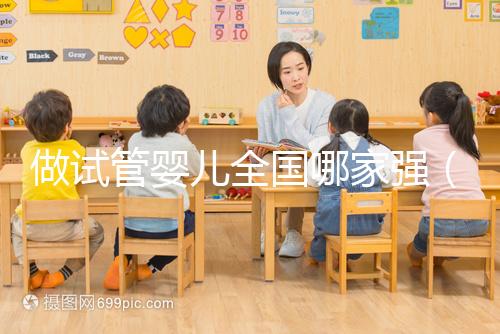 做試管嬰兒全國(guó)哪家強(qiáng)(試管嬰兒全國(guó)哪家醫(yī)院最好)