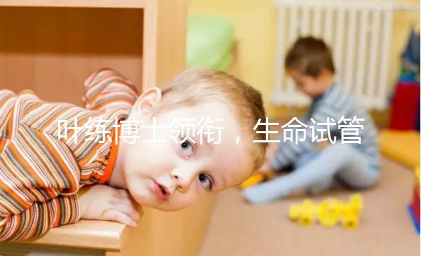 葉練博士領(lǐng)銜，生命試管嬰兒中心4人醫(yī)生團(tuán)隊助“好孕”