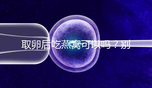 取卵后吃燕窩可以嗎？別猜了，答案呼之欲出！