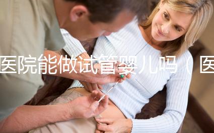 醫(yī)院能做試管嬰兒嗎（醫(yī)院能做試管嬰兒嗎多少錢）