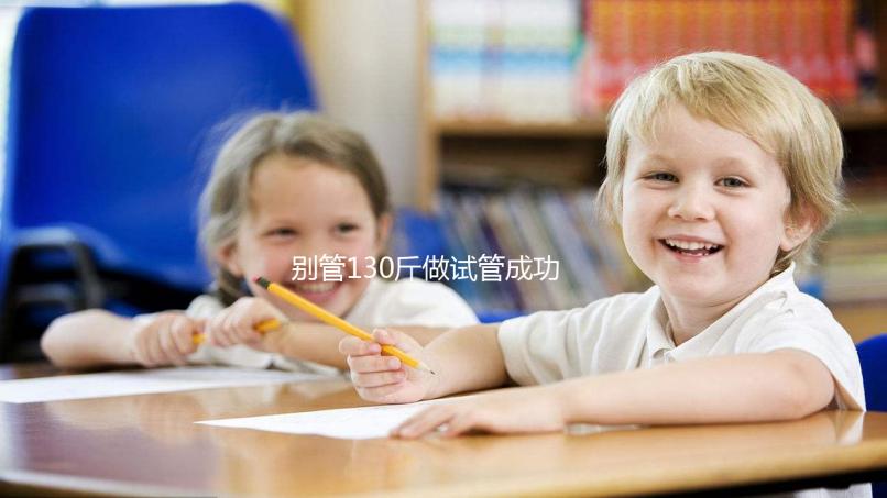 別管130斤做試管成功率多大了，對(duì)身體有無(wú)影響才最重要