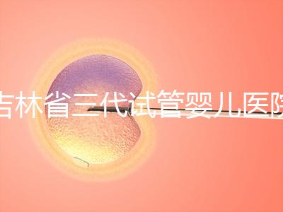 吉林省三代試管嬰兒醫院成功率排名大公開，哪家好心里有數