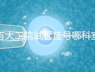 吉大二院試管掛號哪科室要早知，整個流程走完最低幾十元