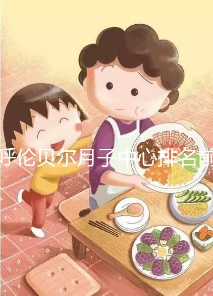 呼倫貝爾月子中心排名前十，2024哪個(gè)好，價(jià)格哪個(gè)好？