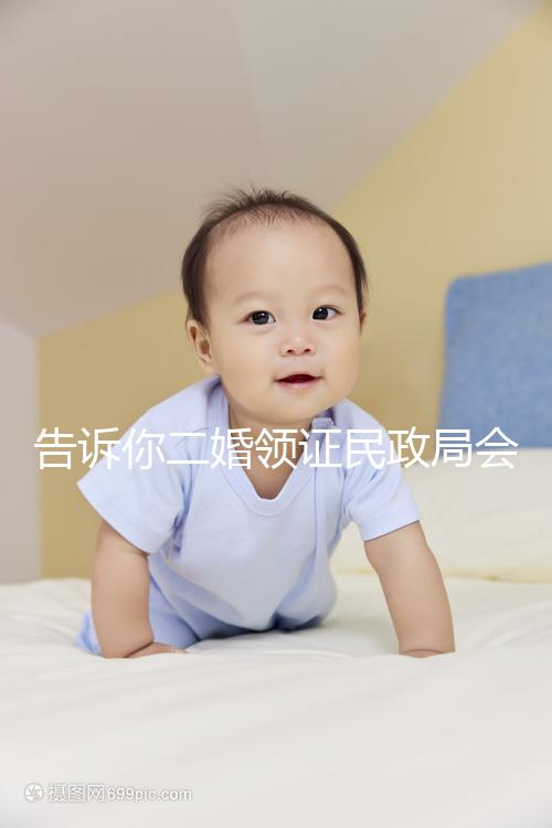 告訴你二婚領證民政局會不會說離婚了，快速收藏