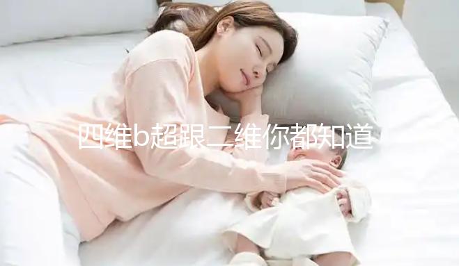 四維b超跟二維你都知道嗎,就算無創(chuàng)通過了也要做