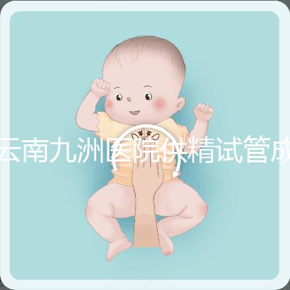 云南九洲醫院供精試管成功率怎么樣，3大案例分享助孕體驗