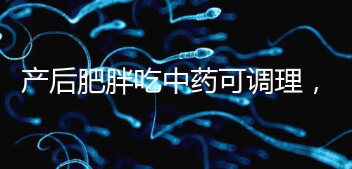 產后肥胖吃中藥可調理,正確減肥切勿錯過黃金時期