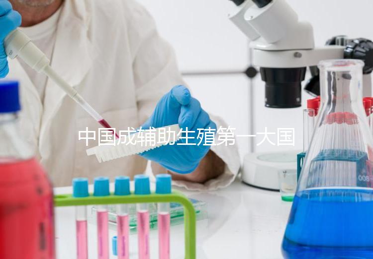 中國成輔助生殖第一大國，為什么那么多人生不出孩子