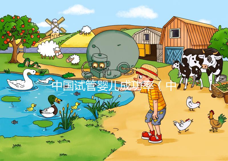 中國試管嬰兒成功率（中國試管嬰兒成功率最高的醫院）