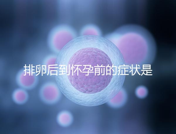 排卵后到懷孕前的癥狀是什么？