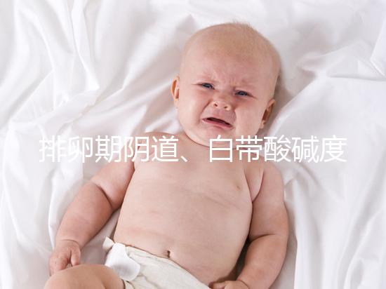 排卵期陰道、白帶酸堿度ph值對照表，想好孕牢記3大規律