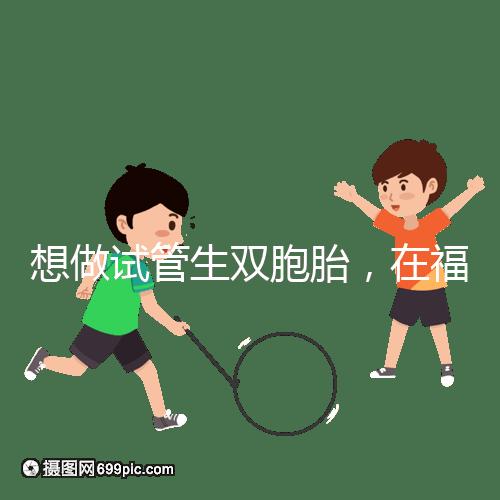 想做試管生雙胞胎，在福安哪個(gè)醫(yī)院能做試管嬰兒？