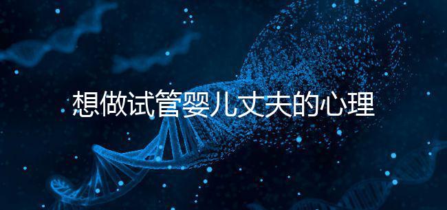 想做試管嬰兒丈夫的心理問(wèn)題快看，會(huì)介意分人嗎？