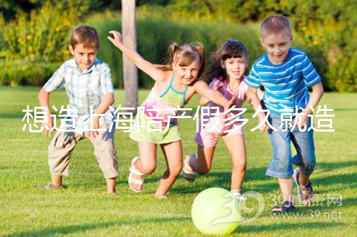 想造上海陪產(chǎn)假多久就造廢戳，這個(gè)時(shí)候最遲要注意