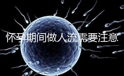 懷孕期間做人流需要注意什么?