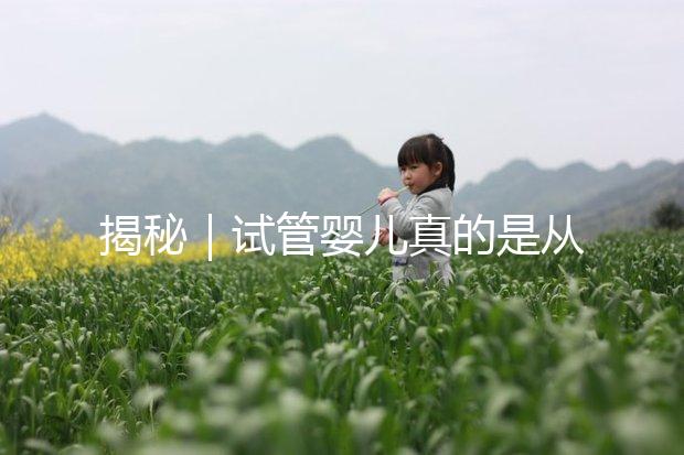 揭秘|試管嬰兒真的是從試管里“蹦”出來(lái)的嗎?