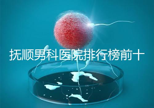 撫順男科醫(yī)院排行榜前十公布，新?lián)釁^(qū)哪家好一文說清