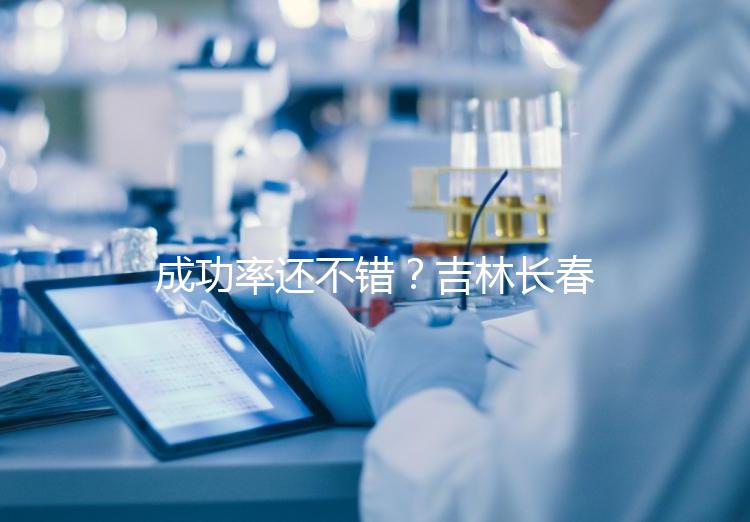 成功率還不錯？吉林長春做三代試管技術(shù)的醫(yī)院排名：top4詳解！