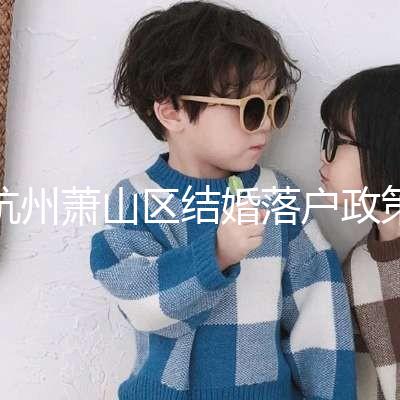 杭州蕭山區(qū)結(jié)婚落戶政策大全,2024年準(zhǔn)備好資料就能搞定