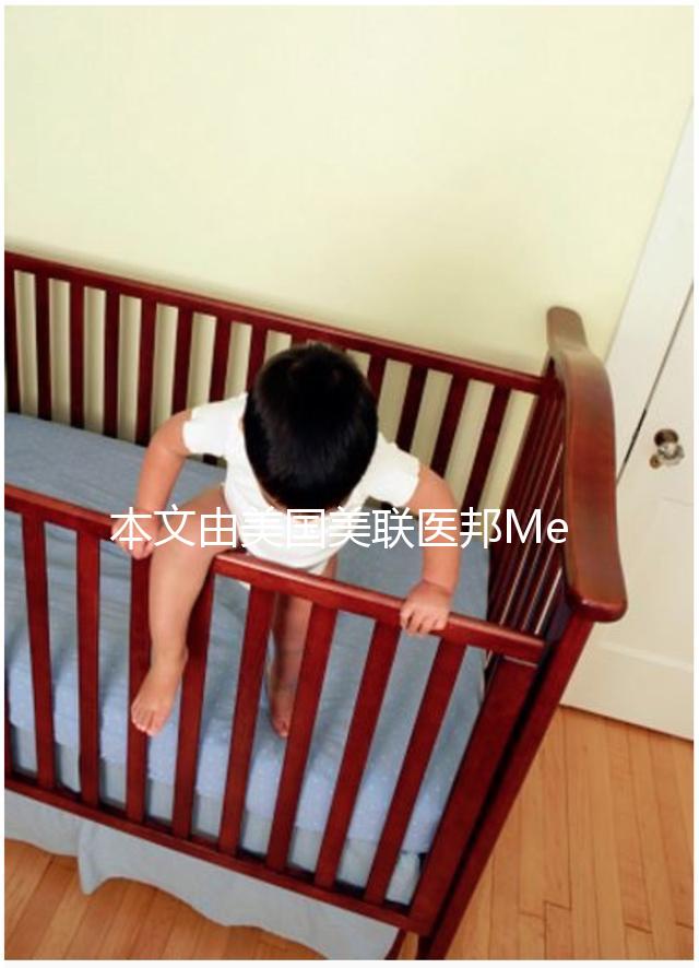 本文由美國美聯醫邦Medebound編輯原創，未經美聯醫邦允許，不得轉載，違者必究。美國美聯醫邦借助其30年歷史的美國頂級名醫網絡，用便捷通道幫助國內患者接觸到世界先進治療方法，開展美國腫瘤罕見病名醫視頻咨詢，出國就醫和新藥綠通，為生命續航。電話：4006162591，微信公眾號：搜索“美聯醫邦”。