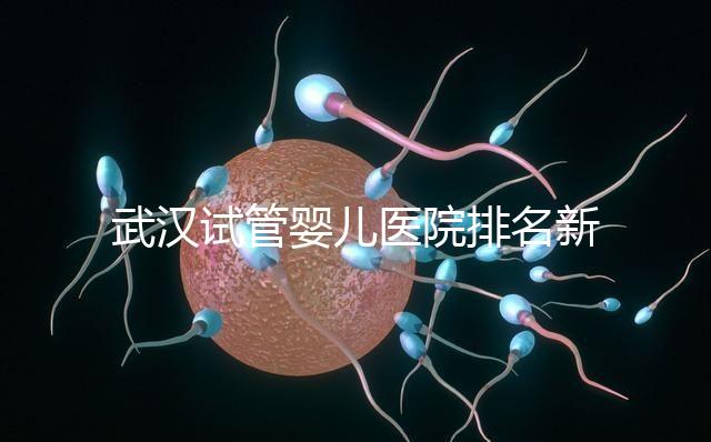 武漢試管嬰兒醫(yī)院排名新出爐，來看看2024哪些私立機(jī)構(gòu)上榜