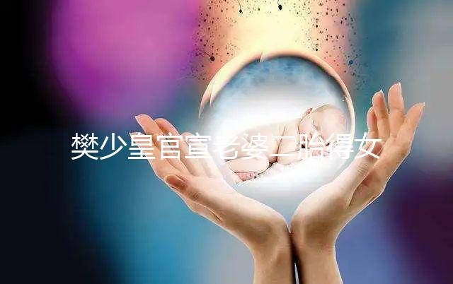 樊少皇官宣老婆二胎得女，曬一家四口小女兒似洋娃娃