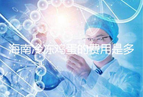 海南冷凍雞蛋的費用是多少？答案已經(jīng)公布，想要合法存放的年齡不能太大
