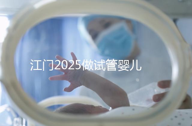 江門2025做試管嬰兒價格是多少，附收費標準做參考