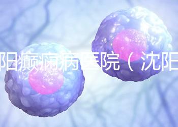 沈陽(yáng)癲癇病醫(yī)院(沈陽(yáng)癲癇病醫(yī)院哪家最好)