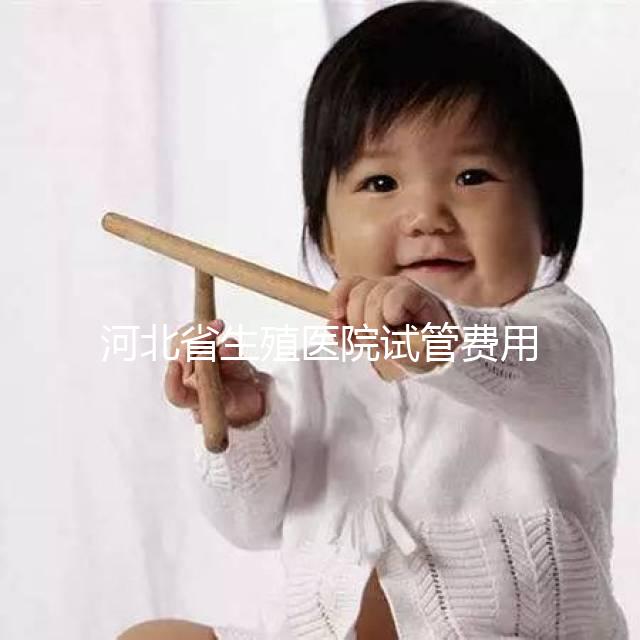 河北省生殖醫院試管費用并非天價，想省錢生娃看這