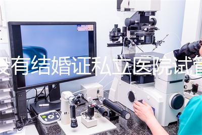 沒(méi)有結(jié)婚證私立醫(yī)院試管嬰兒可以做嗎？