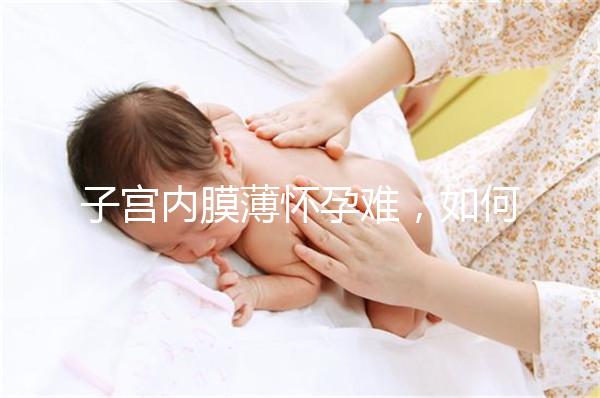 子宮內膜薄懷孕難，如何提高試管嬰兒成功率？