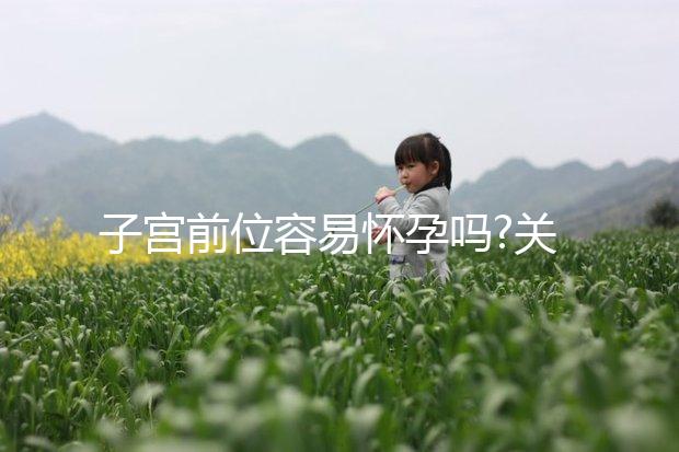 子宮前位容易懷孕嗎?關(guān)于該病,你想知道的都在這兒了