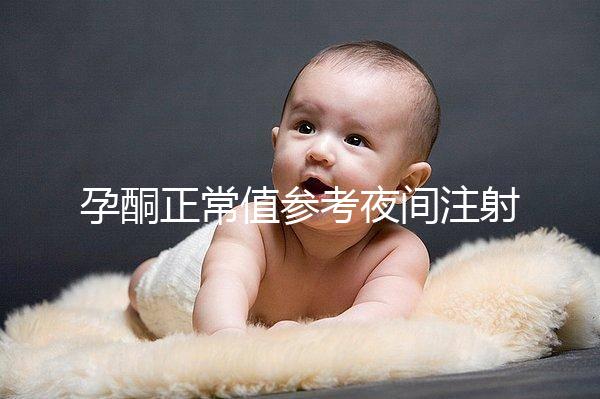 孕酮正常值參考夜間注射前，過(guò)高或過(guò)低的影響不小