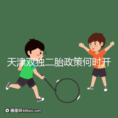 天津雙獨二胎政策何時開始解密，想制定最新政策