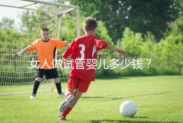 女人做試管嬰兒多少錢？2025年女性做試管嬰兒的費(fèi)用清單！