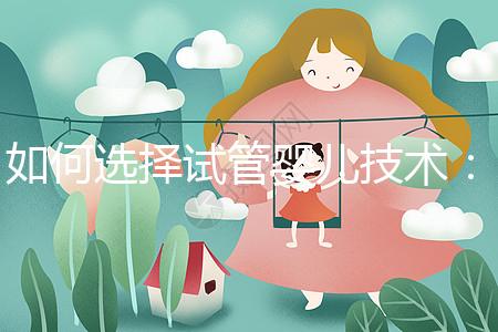 如何選擇試管嬰兒技術(shù):一、二、三代區(qū)別與科學(xué)選擇建議