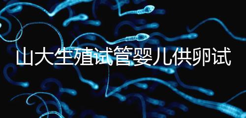 山大生殖試管嬰兒供卵試管須審核證件！結婚證僅為其一