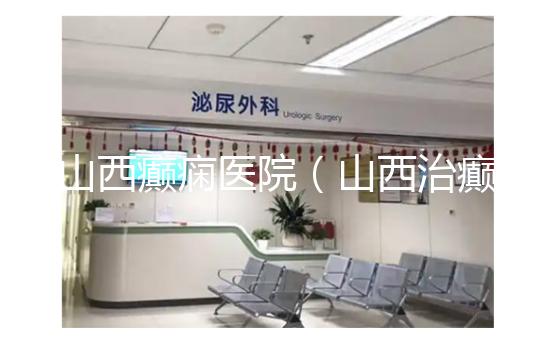 山西癲癇醫(yī)院(山西治癲張子晉詳細(xì)地址)