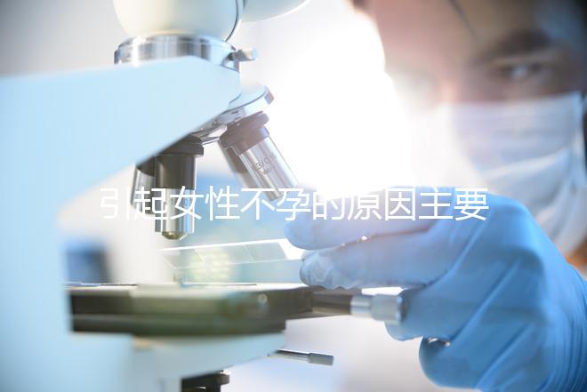 引起女性不孕的原因主要是什么