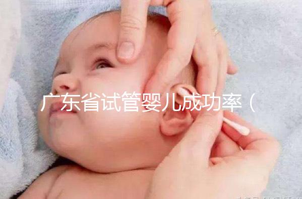 廣東省試管嬰兒成功率(廣東省試管嬰兒成功率最高的醫(yī)院)