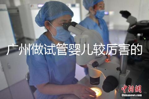 廣州做試管嬰兒較厲害的醫(yī)院是哪個?