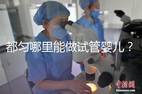 都勻哪里能做試管嬰兒？做一次試管的費用看這里！