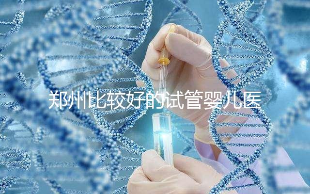 鄭州比較好的試管嬰兒醫院是哪家？這五家口碑是可以的