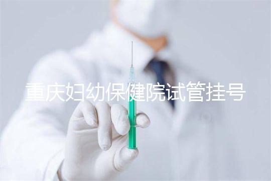 重慶婦幼保健院試管掛號怎么掛戳,預約流程、費用早知道